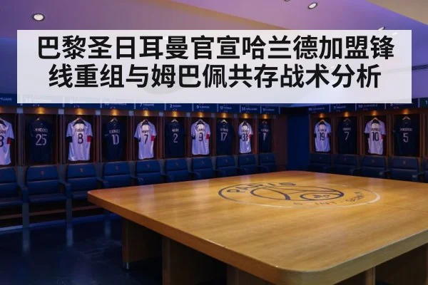 巴黎圣日耳曼官宣哈兰德加盟锋线重组与姆巴佩共存战术分析
