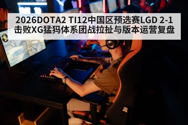2026DOTA2 TI12中国区预选赛LGD 2-1击败XG猛犸体系团战拉扯与版本运营复盘