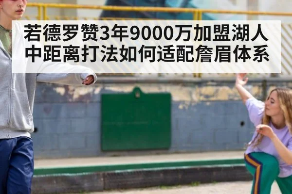 若德罗赞3年9000万加盟湖人 中距离打法如何适配詹眉体系