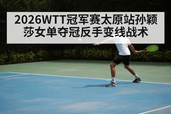 2026WTT冠军赛太原站孙颖莎女单夺冠反手变线战术